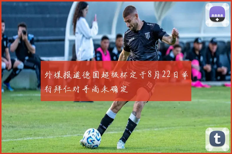 外媒报道德国超级杯定于8月22日举行拜仁对手尚未确定
