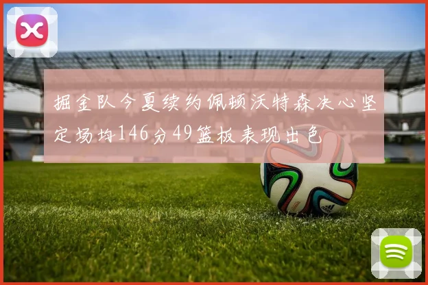 掘金队今夏续约佩顿沃特森决心坚定场均146分49篮板表现出色