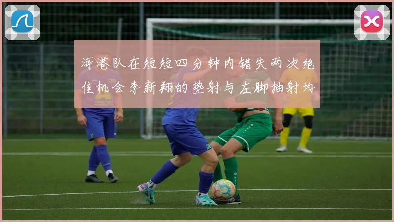 海港队在短短四分钟内错失两次绝佳机会李新翔的垫射与左脚抽射均未能转化为进球