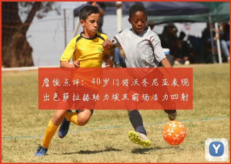 詹俊点评:40岁门将沃齐尼亚表现出色萨拉赫助力埃及前场活力四射