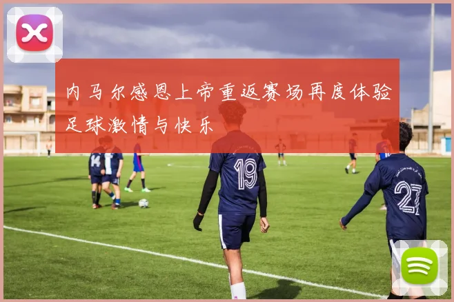 内马尔感恩上帝重返赛场再度体验足球激情与快乐