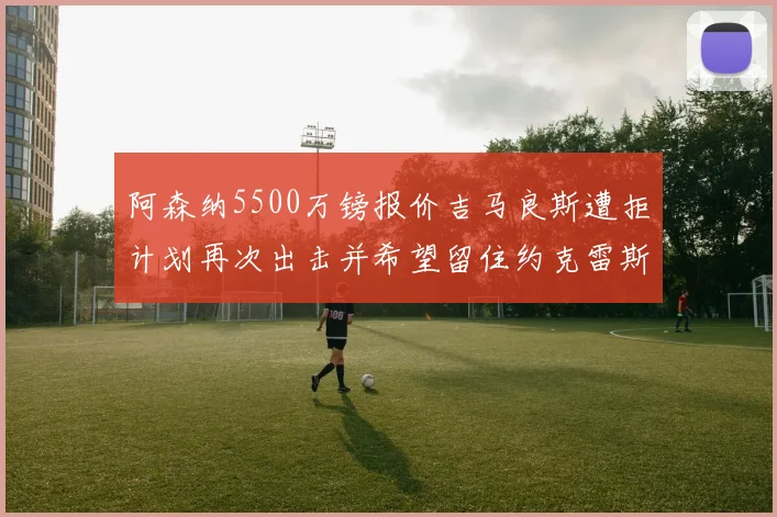 阿森纳5500万镑报价吉马良斯遭拒计划再次出击并希望留住约克雷斯