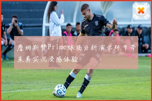 詹姆斯赞Prime球场分析演示环节带来真实沉浸感体验