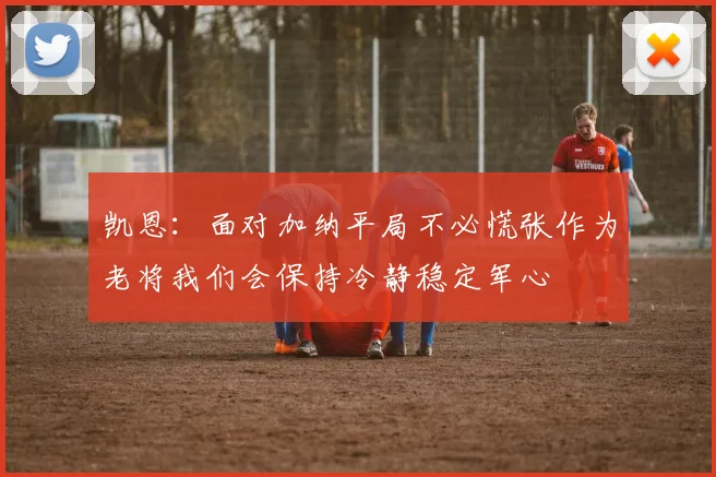 凯恩：面对加纳平局不必慌张作为老将我们会保持冷静稳定军心
