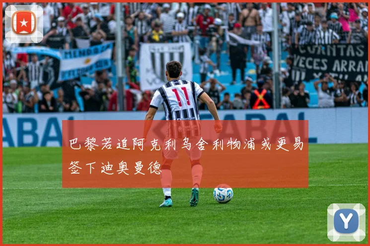 巴黎若追阿克利乌舍利物浦或更易签下迪奥曼德