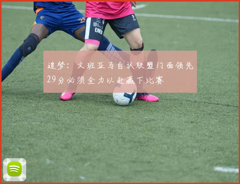 追梦：文班亚马自认联盟门面领先29分必须全力以赴赢下比赛