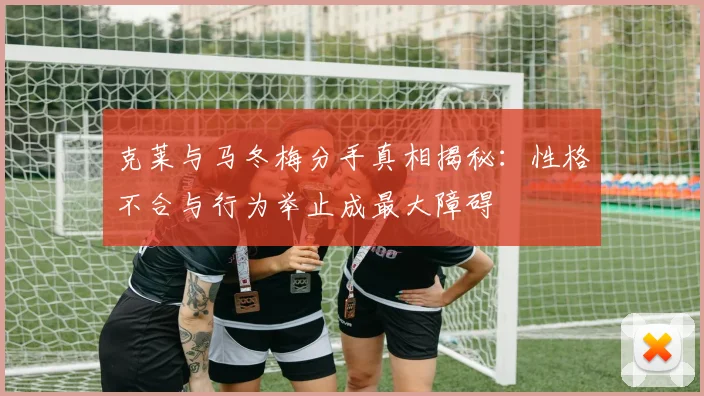 克莱与马冬梅分手真相揭秘：性格不合与行为举止成最大障碍