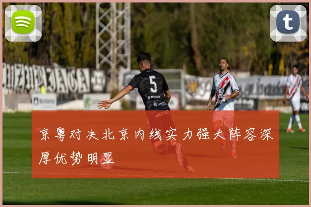 京粤对决北京内线实力强大阵容深厚优势明显