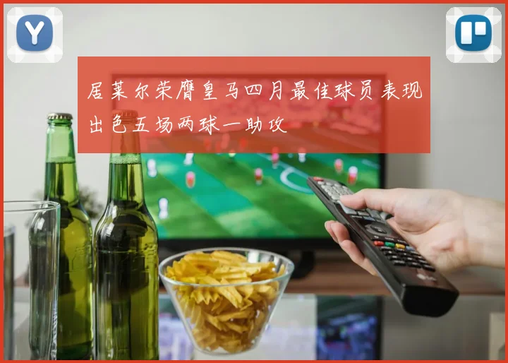 居莱尔荣膺皇马四月最佳球员表现出色五场两球一助攻