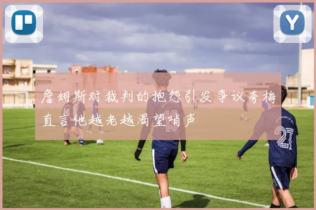 詹姆斯对裁判的抱怨引发争议夸梅直言他越老越渴望哨声