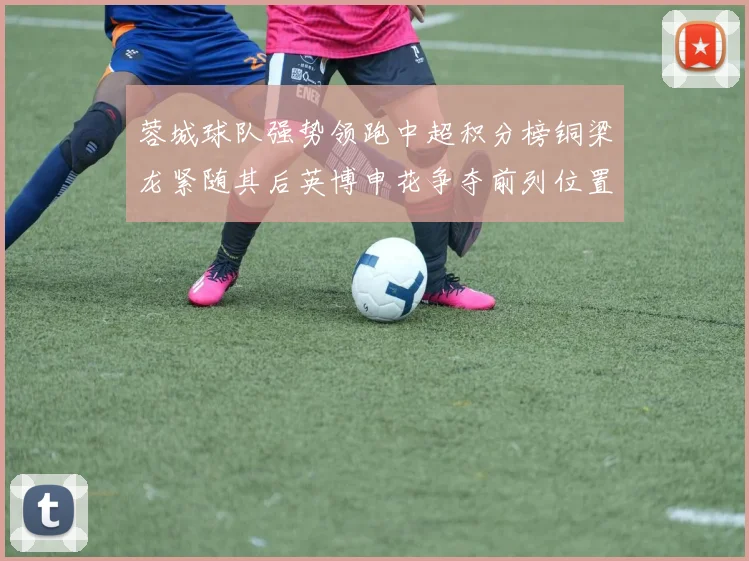蓉城球队强势领跑中超积分榜铜梁龙紧随其后英博申花争夺前列位置