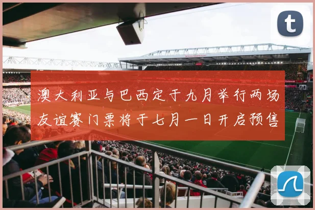 澳大利亚与巴西定于九月举行两场友谊赛门票将于七月一日开启预售