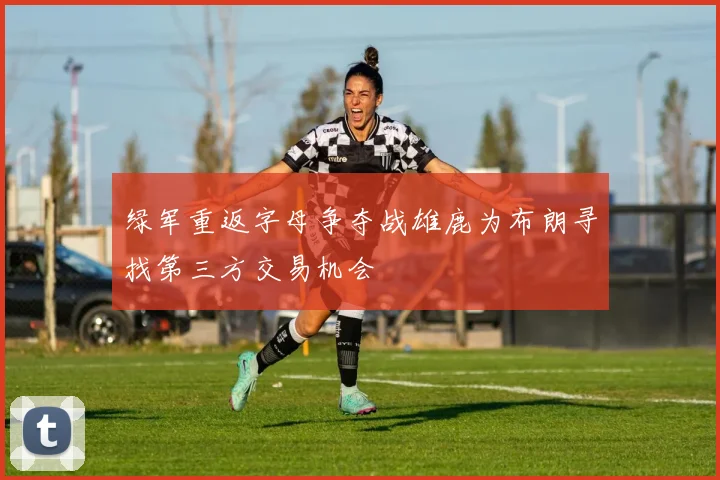 绿军重返字母争夺战雄鹿为布朗寻找第三方交易机会