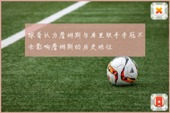 球哥认为詹姆斯与库里联手夺冠不会影响詹姆斯的历史地位