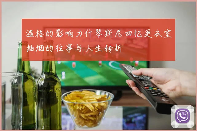 温格的影响力什琴斯尼回忆更衣室抽烟的往事与人生转折