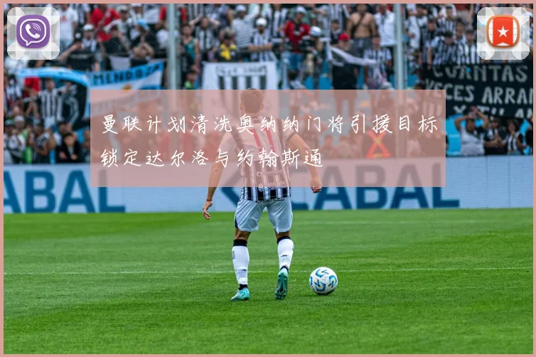 曼联计划清洗奥纳纳门将引援目标锁定达尔洛与约翰斯通
