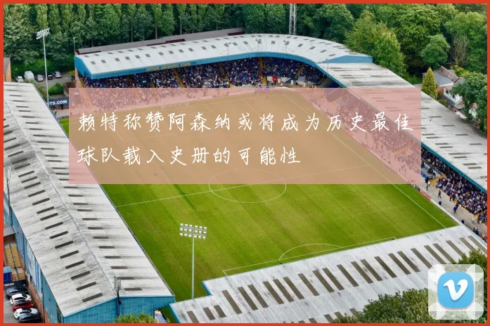 赖特称赞阿森纳或将成为历史最佳球队载入史册的可能性