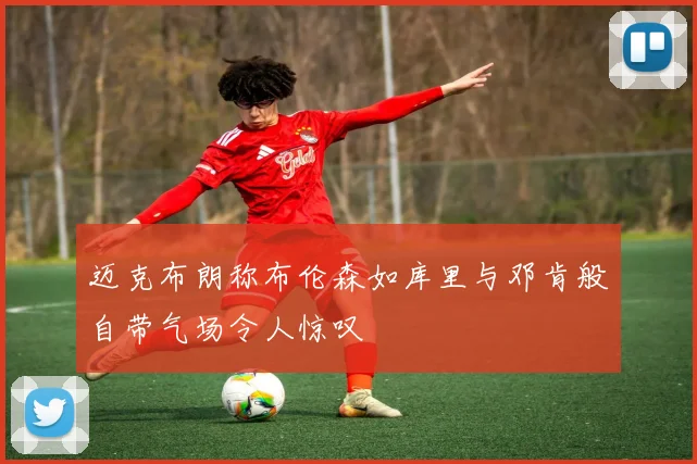 迈克布朗称布伦森如库里与邓肯般自带气场令人惊叹