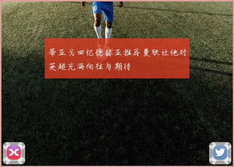蒂亚戈回忆德赫亚推荐曼联让他对英超充满向往与期待