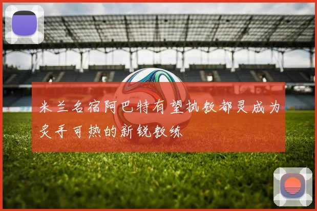 米兰名宿阿巴特有望执教都灵成为炙手可热的新锐教练