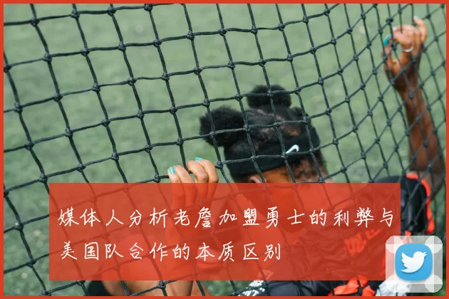 媒体人分析老詹加盟勇士的利弊与美国队合作的本质区别