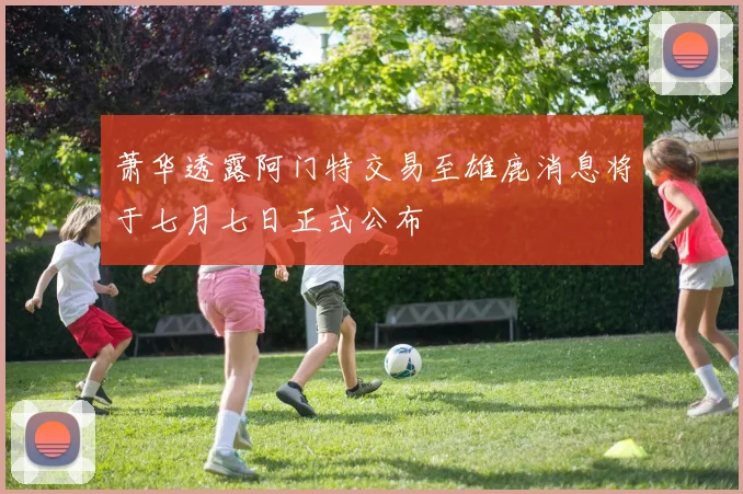 萧华透露阿门特交易至雄鹿消息将于七月七日正式公布