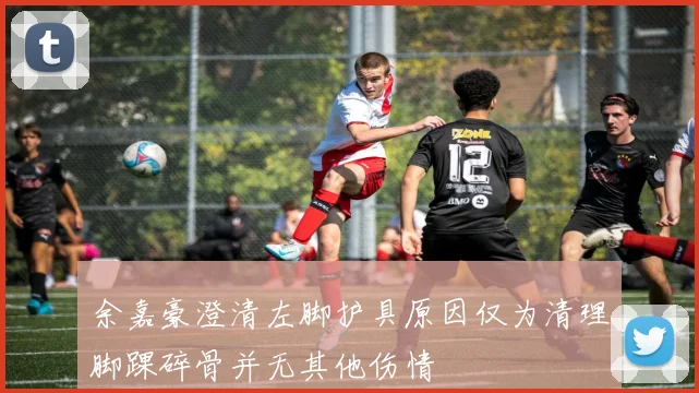 余嘉豪澄清左脚护具原因仅为清理脚踝碎骨并无其他伤情