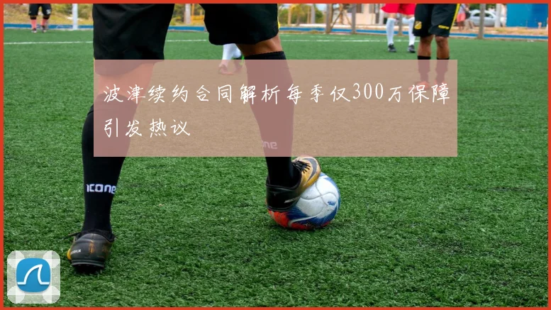波津续约合同解析每季仅300万保障引发热议