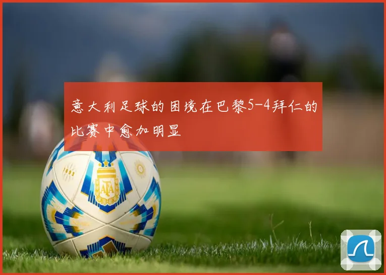 意大利足球的困境在巴黎5-4拜仁的比赛中愈加明显