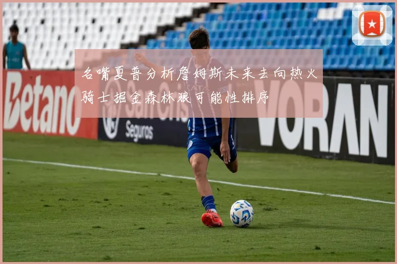 名嘴夏普分析詹姆斯未来去向热火骑士掘金森林狼可能性排序