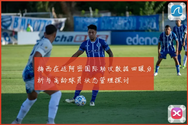 梅西在迈阿密国际助攻数据回暖分析与高龄球员状态管理探讨